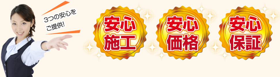 3つの安心をご提供！ 安心施工 安心価格 安心保証